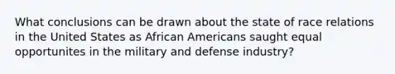 What conclusions can be drawn about the state of race relations in the United States as African Americans saught equal opportunites in the military and defense industry?