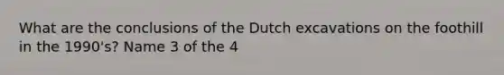 What are the conclusions of the Dutch excavations on the foothill in the 1990's? Name 3 of the 4