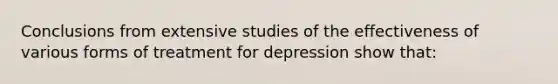 Conclusions from extensive studies of the effectiveness of various forms of treatment for depression show that: