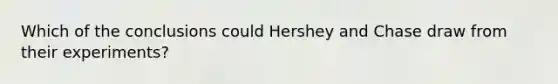 Which of the conclusions could Hershey and Chase draw from their experiments?