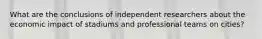 What are the conclusions of independent researchers about the economic impact of stadiums and professional teams on cities?