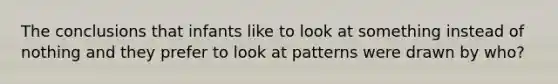 The conclusions that infants like to look at something instead of nothing and they prefer to look at patterns were drawn by who?