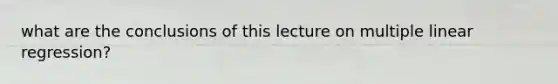 what are the conclusions of this lecture on multiple linear regression?