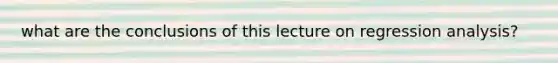 what are the conclusions of this lecture on regression analysis?