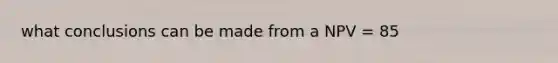 what conclusions can be made from a NPV = 85
