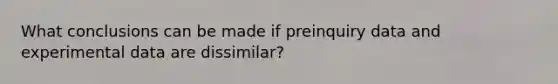 What conclusions can be made if preinquiry data and experimental data are dissimilar?