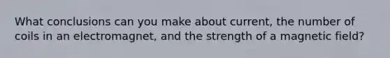 What conclusions can you make about current, the number of coils in an electromagnet, and the strength of a magnetic field?