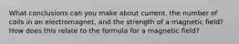 What conclusions can you make about current, the number of coils in an electromagnet, and the strength of a magnetic field? How does this relate to the formula for a magnetic field?