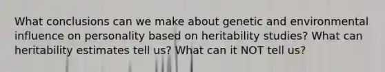 What conclusions can we make about genetic and environmental influence on personality based on heritability studies? What can heritability estimates tell us? What can it NOT tell us?