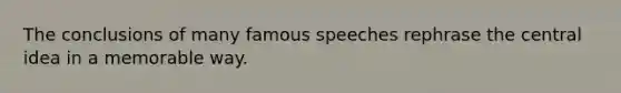 The conclusions of many famous speeches rephrase the central idea in a memorable way.