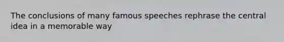 The conclusions of many famous speeches rephrase the central idea in a memorable way