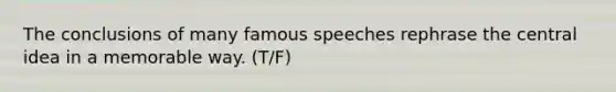 The conclusions of many famous speeches rephrase the central idea in a memorable way. (T/F)