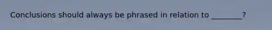 Conclusions should always be phrased in relation to ________?