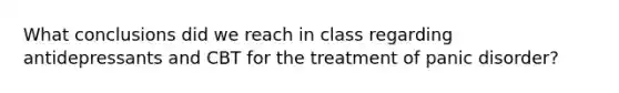 What conclusions did we reach in class regarding antidepressants and CBT for the treatment of panic disorder?