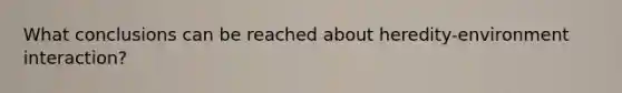 What conclusions can be reached about heredity-environment interaction?