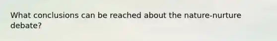 What conclusions can be reached about the nature-nurture debate?