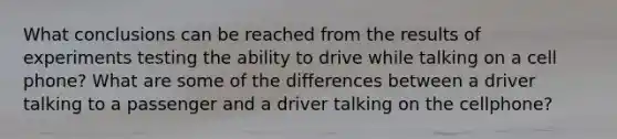 What conclusions can be reached from the results of experiments testing the ability to drive while talking on a cell phone? What are some of the differences between a driver talking to a passenger and a driver talking on the cellphone?