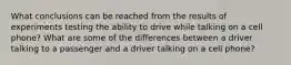 What conclusions can be reached from the results of experiments testing the ability to drive while talking on a cell phone? What are some of the differences between a driver talking to a passenger and a driver talking on a cell phone?