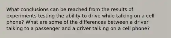 What conclusions can be reached from the results of experiments testing the ability to drive while talking on a cell phone? What are some of the differences between a driver talking to a passenger and a driver talking on a cell phone?