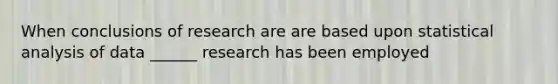 When conclusions of research are are based upon statistical analysis of data ______ research has been employed