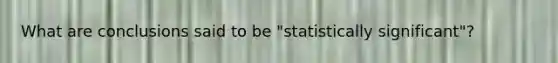 What are conclusions said to be "statistically significant"?