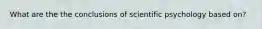 What are the the conclusions of scientific psychology based on?