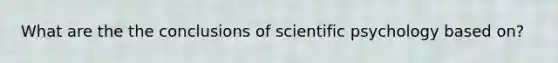 What are the the conclusions of scientific psychology based on?