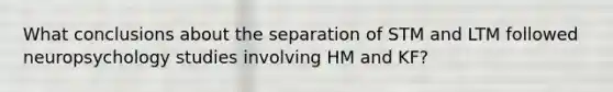 What conclusions about the separation of STM and LTM followed neuropsychology studies involving HM and KF?