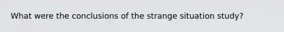 What were the conclusions of the strange situation study?