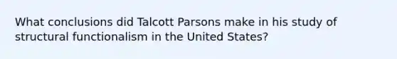 What conclusions did Talcott Parsons make in his study of structural functionalism in the United States?