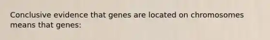 Conclusive evidence that genes are located on chromosomes means that genes: