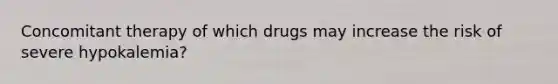 Concomitant therapy of which drugs may increase the risk of severe hypokalemia?