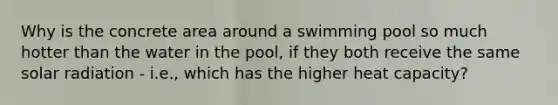 Why is the concrete area around a swimming pool so much hotter than the water in the pool, if they both receive the same solar radiation - i.e., which has the higher heat capacity?