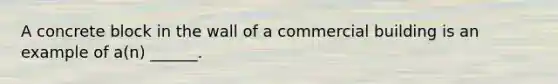 A concrete block in the wall of a commercial building is an example of a(n) ______.