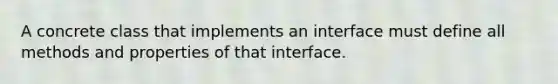 A concrete class that implements an interface must define all methods and properties of that interface.