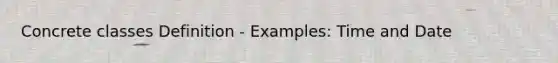 Concrete classes Definition - Examples: Time and Date