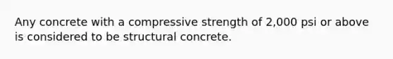 Any concrete with a compressive strength of 2,000 psi or above is considered to be structural concrete.