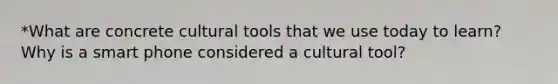 *What are concrete cultural tools that we use today to learn? Why is a smart phone considered a cultural tool?