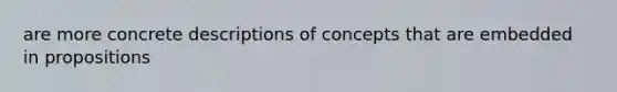 are more concrete descriptions of concepts that are embedded in propositions