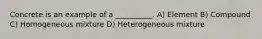 Concrete is an example of a __________. A) Element B) Compound C) Homogeneous mixture D) Heterogeneous mixture