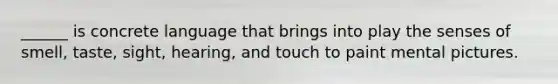 ______ is concrete language that brings into play the senses of smell, taste, sight, hearing, and touch to paint mental pictures.