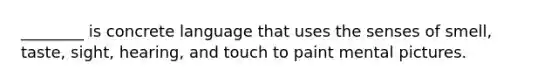 ________ is concrete language that uses the senses of smell, taste, sight, hearing, and touch to paint mental pictures.