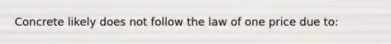 Concrete likely does not follow the law of one price due to: