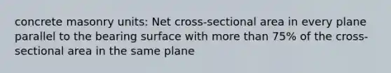 concrete masonry units: Net cross-sectional area in every plane parallel to the bearing surface with more than 75% of the cross-sectional area in the same plane