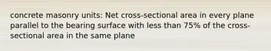 concrete masonry units: Net cross-sectional area in every plane parallel to the bearing surface with less than 75% of the cross-sectional area in the same plane