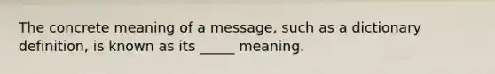 The concrete meaning of a message, such as a dictionary definition, is known as its _____ meaning.