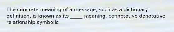 The concrete meaning of a message, such as a dictionary definition, is known as its _____ meaning. connotative denotative relationship symbolic