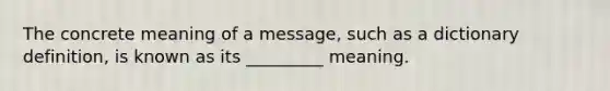 The concrete meaning of a message, such as a dictionary definition, is known as its _________ meaning.