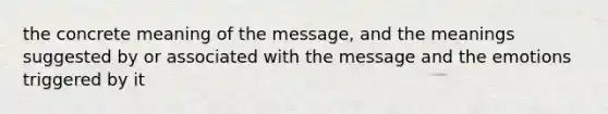 the concrete meaning of the message, and the meanings suggested by or associated with the message and the emotions triggered by it