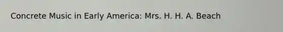 Concrete Music in Early America: Mrs. H. H. A. Beach